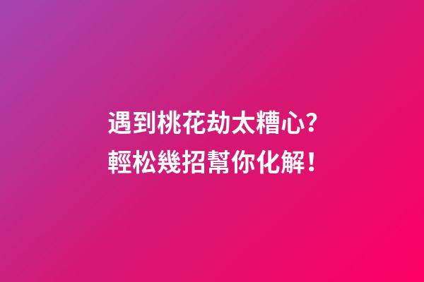 遇到桃花劫太糟心？輕松幾招幫你化解！