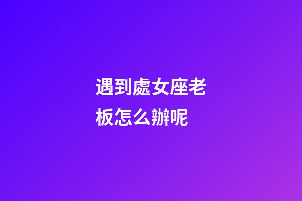 遇到處女座老板怎么辦呢-第1張-星座運勢-玄機派