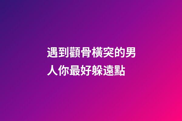 遇到顴骨橫突的男人你最好躲遠點