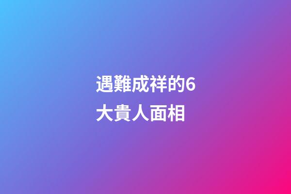 遇難成祥的6大貴人面相
