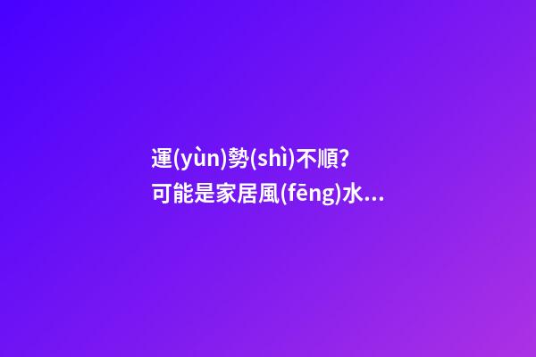 運(yùn)勢(shì)不順？可能是家居風(fēng)水出了問題
