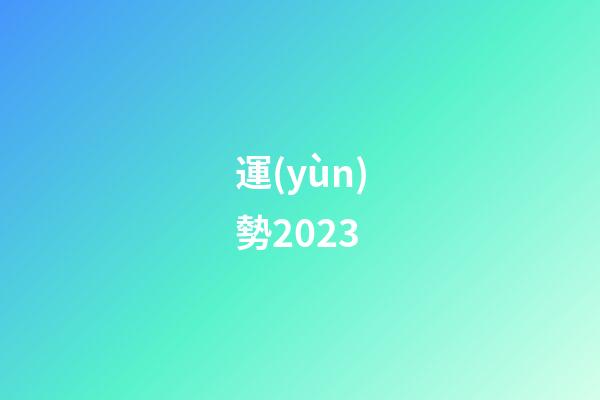 運(yùn)勢2023（運(yùn)勢查詢2023每月運(yùn)程）