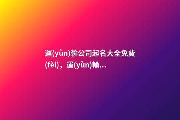 運(yùn)輸公司起名大全免費(fèi)，運(yùn)輸公司起名技巧？-第1張-公司起名-玄機(jī)派