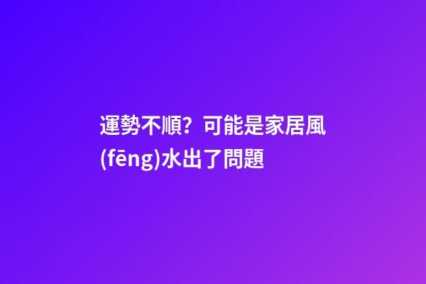 運勢不順？可能是家居風(fēng)水出了問題