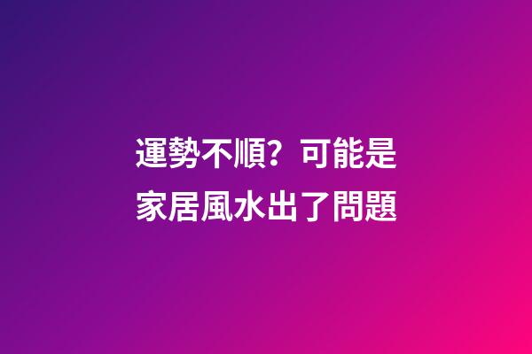 運勢不順？可能是家居風水出了問題