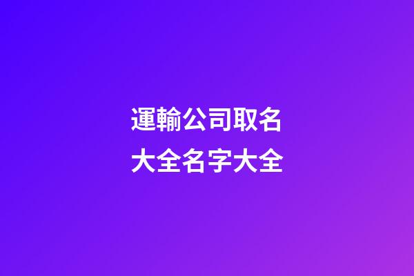 運輸公司取名大全名字大全-第1張-公司起名-玄機派
