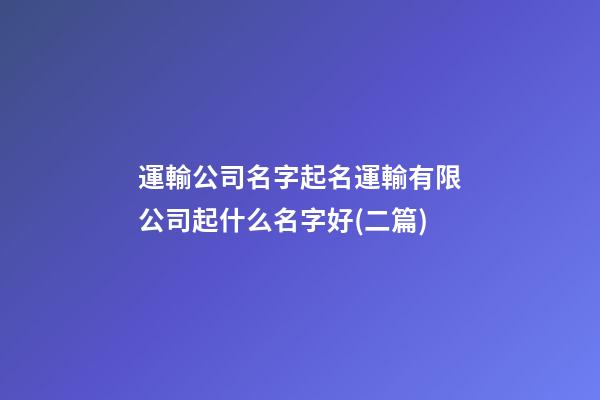 運輸公司名字起名運輸有限公司起什么名字好(二篇)-第1張-公司起名-玄機派