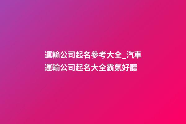 運輸公司起名參考大全_汽車運輸公司起名大全霸氣好聽-第1張-公司起名-玄機派