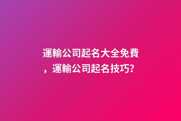 運輸公司起名大全免費，運輸公司起名技巧？-第1張-公司起名-玄機派