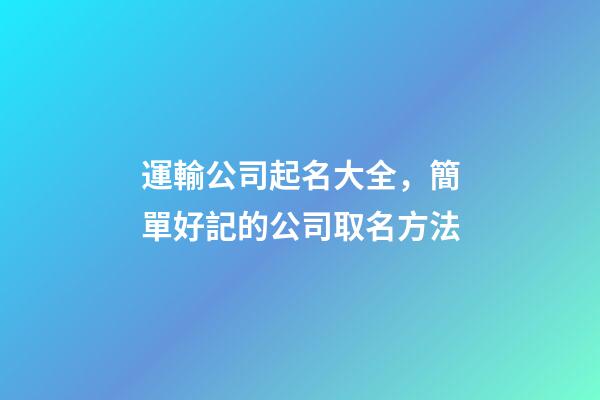 運輸公司起名大全，簡單好記的公司取名方法-第1張-公司起名-玄機派