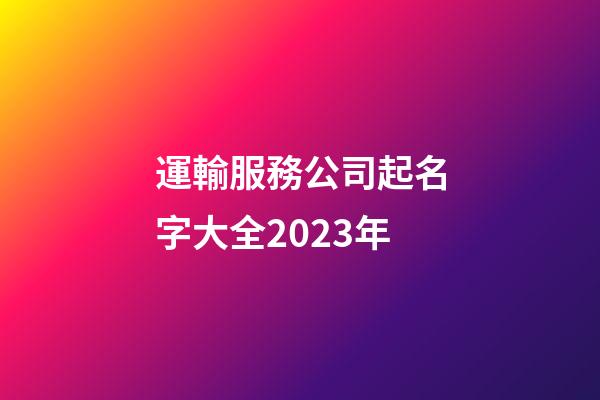 運輸服務公司起名字大全2023年-第1張-公司起名-玄機派