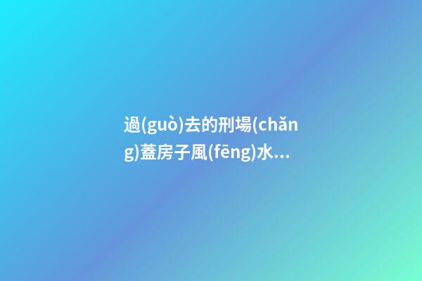 過(guò)去的刑場(chǎng)蓋房子風(fēng)水不好嗎
