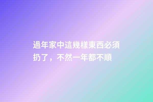 過年家中這幾樣東西必須扔了，不然一年都不順