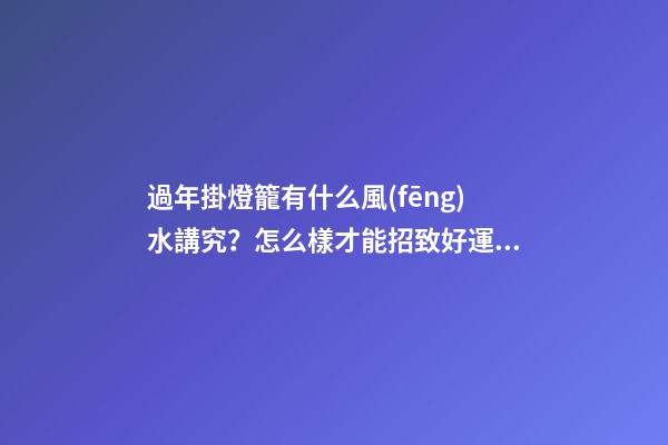 過年掛燈籠有什么風(fēng)水講究？怎么樣才能招致好運(yùn)