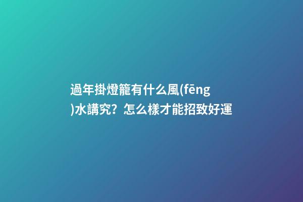 過年掛燈籠有什么風(fēng)水講究？怎么樣才能招致好運