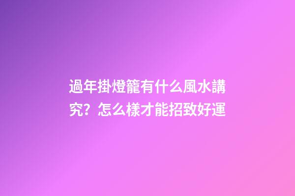 過年掛燈籠有什么風水講究？怎么樣才能招致好運