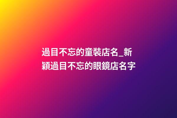過目不忘的童裝店名_新穎過目不忘的眼鏡店名字-第1張-店鋪起名-玄機派