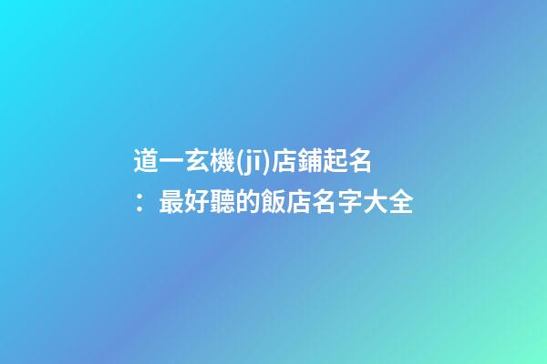 道一玄機(jī)店鋪起名：最好聽的飯店名字大全