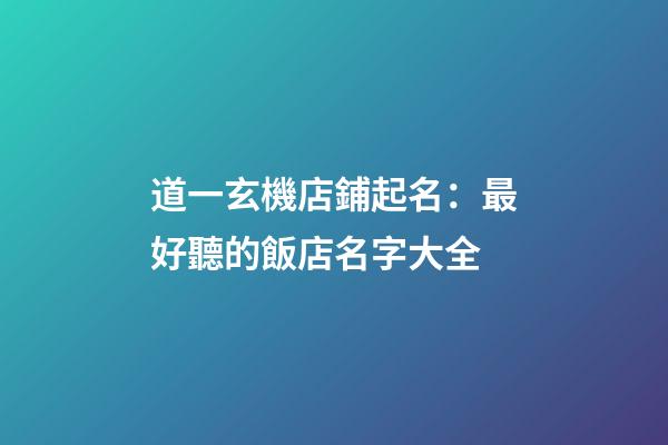 道一玄機店鋪起名：最好聽的飯店名字大全