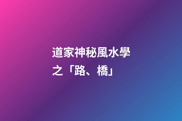 道家神秘風水學之「路、橋」