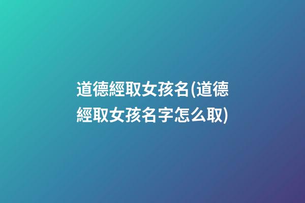 道德經取女孩名(道德經取女孩名字怎么取)