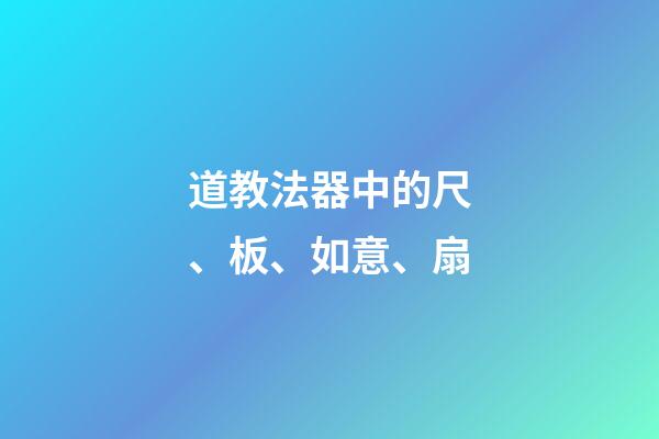 道教法器中的尺、板、如意、扇
