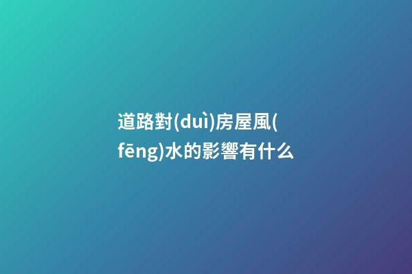 道路對(duì)房屋風(fēng)水的影響有什么