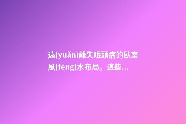遠(yuǎn)離失眠頭痛的臥室風(fēng)水布局，這些情況都要注意