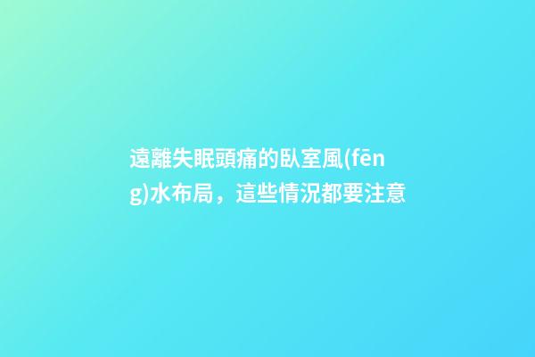 遠離失眠頭痛的臥室風(fēng)水布局，這些情況都要注意