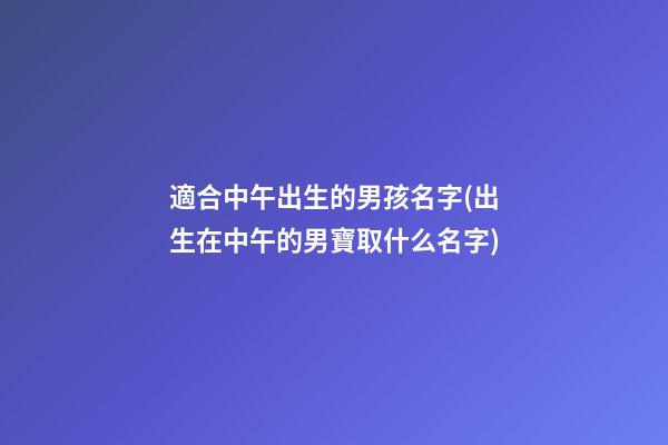 適合中午出生的男孩名字(出生在中午的男寶取什么名字)