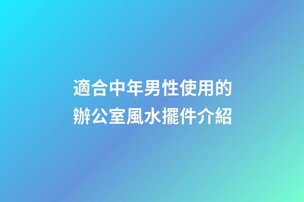 適合中年男性使用的辦公室風水擺件介紹