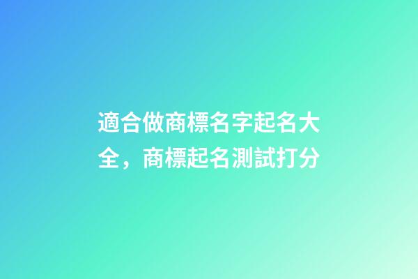 適合做商標名字起名大全，商標起名測試打分-第1張-商標起名-玄機派