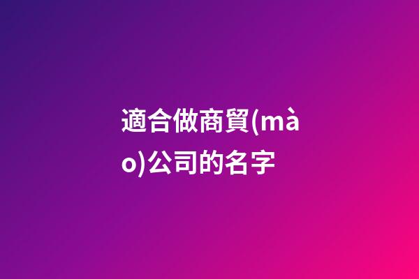 適合做商貿(mào)公司的名字-第1張-公司起名-玄機(jī)派