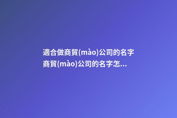 適合做商貿(mào)公司的名字商貿(mào)公司的名字怎么取(二篇)-第1張-公司起名-玄機(jī)派
