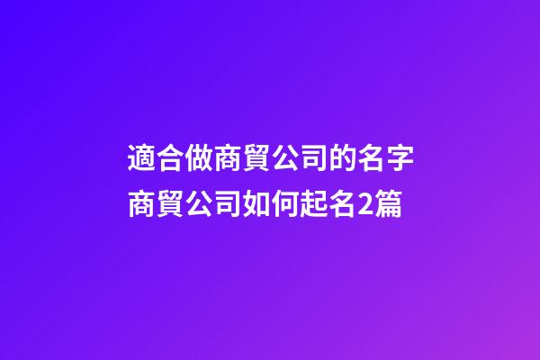 適合做商貿公司的名字商貿公司如何起名2篇-第1張-公司起名-玄機派