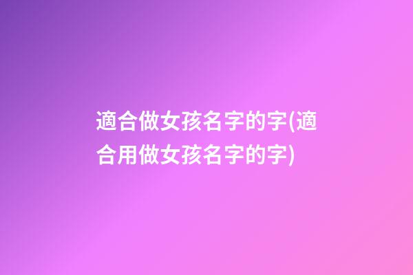 適合做女孩名字的字(適合用做女孩名字的字)