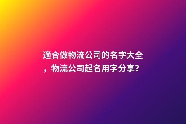 適合做物流公司的名字大全，物流公司起名用字分享？-第1張-公司起名-玄機派