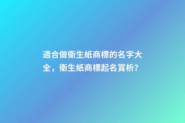 適合做衛生紙商標的名字大全，衛生紙商標起名賞析？-第1張-商標起名-玄機派