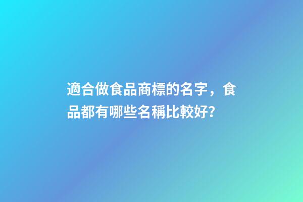 適合做食品商標的名字，食品都有哪些名稱比較好？