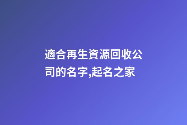 適合再生資源回收公司的名字,起名之家-第1張-公司起名-玄機派