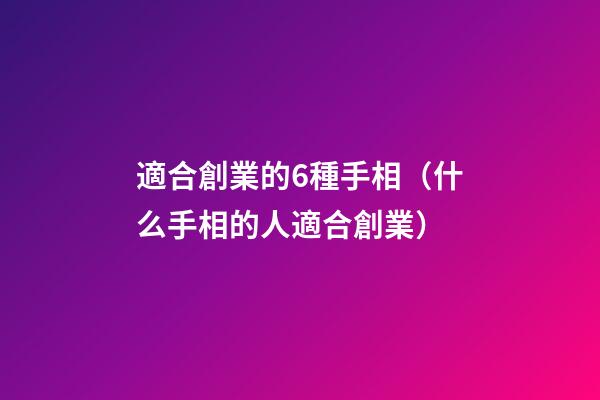 適合創業的6種手相（什么手相的人適合創業）