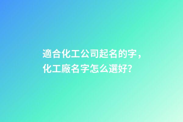 適合化工公司起名的字，化工廠名字怎么選好？