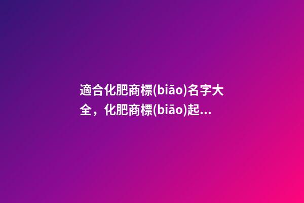 適合化肥商標(biāo)名字大全，化肥商標(biāo)起名怎么起？