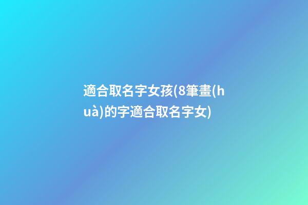 適合取名字女孩(8筆畫(huà)的字適合取名字女)
