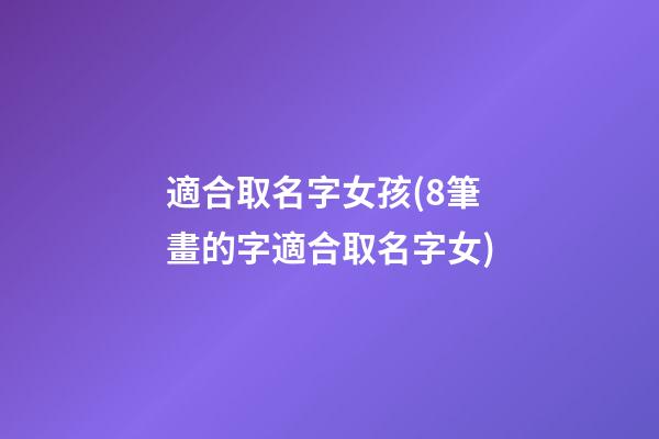 適合取名字女孩(8筆畫的字適合取名字女)