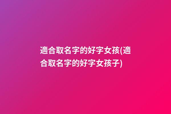適合取名字的好字女孩(適合取名字的好字女孩子)