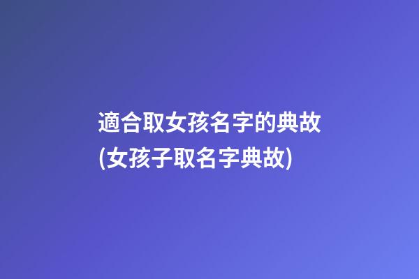適合取女孩名字的典故(女孩子取名字典故)