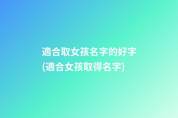 適合取女孩名字的好字(適合女孩取得名字)