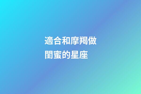 適合和摩羯做閨蜜的星座-第1張-星座運勢-玄機派