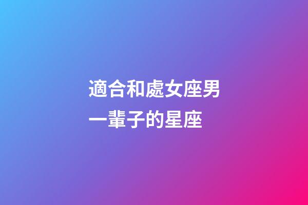 適合和處女座男一輩子的星座-第1張-星座運勢-玄機派